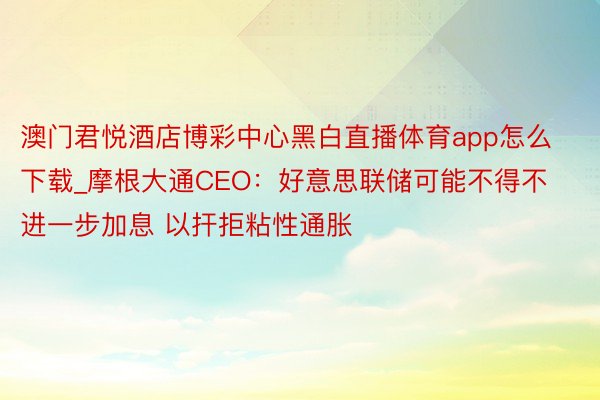 澳门君悦酒店博彩中心黑白直播体育app怎么下载_摩根大通CEO：好意思联储可能不得不进一步加息 以扞拒粘性通胀