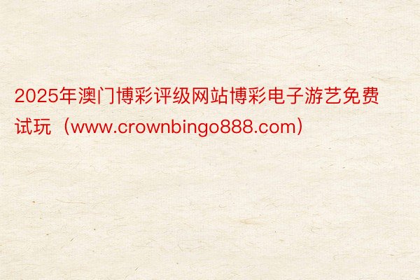 2025年澳门博彩评级网站博彩电子游艺免费试玩（www.crownbingo888.com）