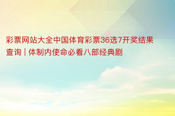 彩票网站大全中国体育彩票36选7开奖结果查询 | 体制内使命必看八部经典剧