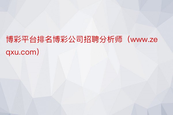 博彩平台排名博彩公司招聘分析师（www.zeqxu.com）