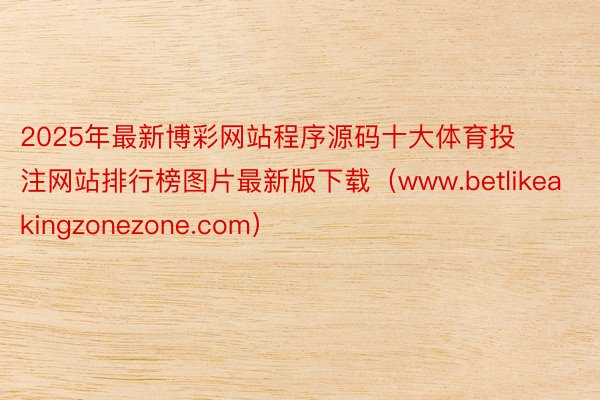 2025年最新博彩网站程序源码十大体育投注网站排行榜图片最新版下载（www.betlikeakingzonezone.com）