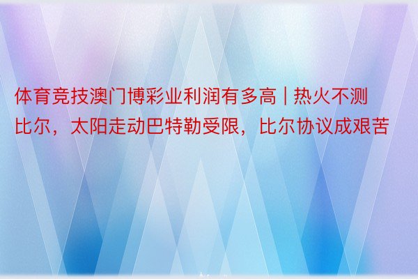 体育竞技澳门博彩业利润有多高 | 热火不测比尔，太阳走动巴特勒受限，比尔协议成艰苦