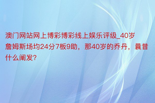 澳门网站网上博彩博彩线上娱乐评级_40岁詹姆斯场均24分7板9助，那40岁的乔丹，曩昔什么阐发？