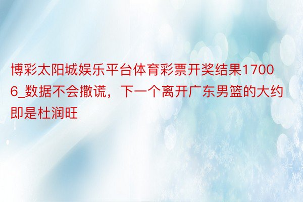 博彩太阳城娱乐平台体育彩票开奖结果17006_数据不会撒谎，下一个离开广东男篮的大约即是杜润旺