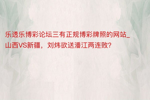 乐透乐博彩论坛三有正规博彩牌照的网站_山西VS新疆，刘炜欲送潘江两连败？