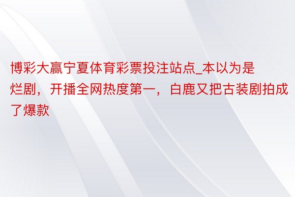 博彩大赢宁夏体育彩票投注站点_本以为是烂剧，开播全网热度第一，白鹿又把古装剧拍成了爆款