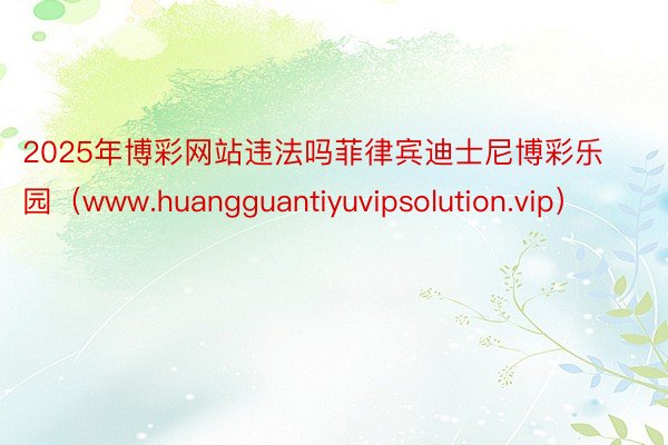 2025年博彩网站违法吗菲律宾迪士尼博彩乐园（www.huangguantiyuvipsolution.vip）