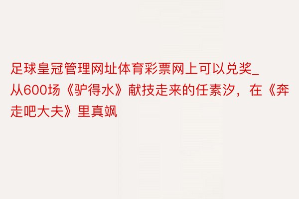 足球皇冠管理网址体育彩票网上可以兑奖_从600场《驴得水》献技走来的任素汐，在《奔走吧大夫》里真飒