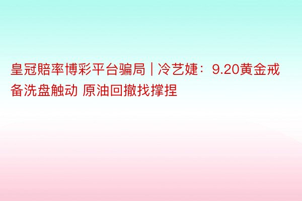 皇冠賠率博彩平台骗局 | 冷艺婕：9.20黄金戒备洗盘触动 原油回撤找撑捏