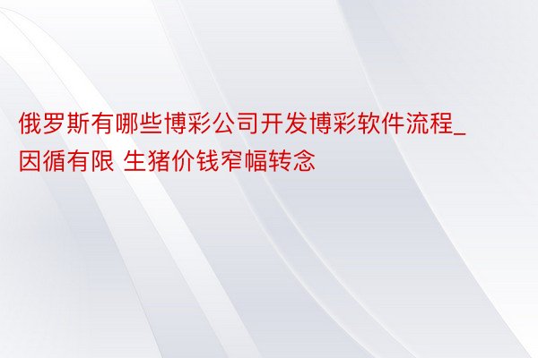 俄罗斯有哪些博彩公司开发博彩软件流程_因循有限 生猪价钱窄幅转念