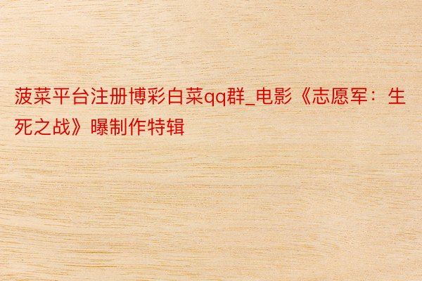 菠菜平台注册博彩白菜qq群_电影《志愿军:生死之战》曝制作特辑