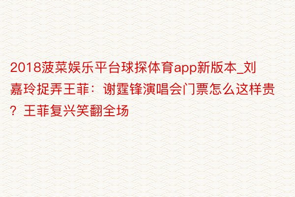 2018菠菜娱乐平台球探体育app新版本_刘嘉玲捉弄王菲:谢霆锋演唱会门票怎么这样贵?王菲复兴笑翻全场