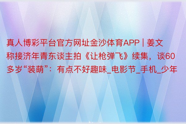 真人博彩平台官方网址金沙体育APP | 姜文称接济年青东谈主拍《让枪弹飞》续集,谈60多岁“装萌”:有点不好趣味_电影节_手机_少年