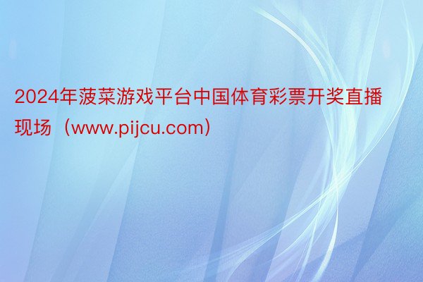 2024年菠菜游戏平台中国体育彩票开奖直播现场(www.pijcu.com)