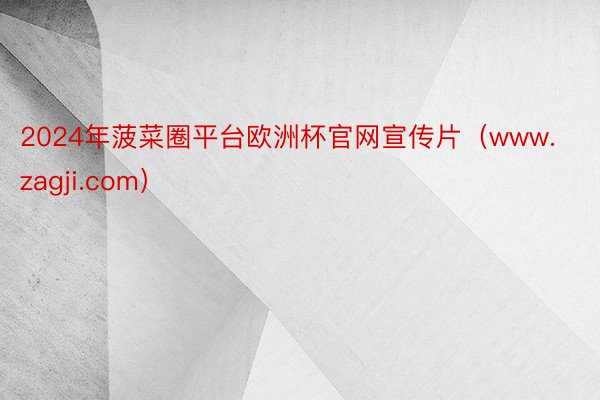 2024年菠菜圈平台欧洲杯官网宣传片(www.zagji.com)